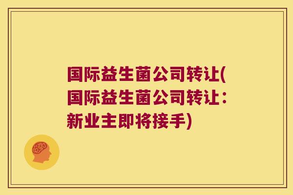 国际益生菌公司转让(国际益生菌公司转让：新业主即将接手)