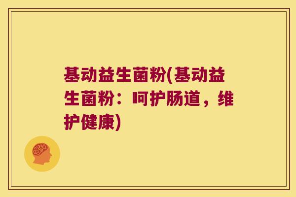 基动益生菌粉(基动益生菌粉:呵护肠道,维护健康) 基动益生菌粉(基动益生菌粉:呵护肠道,维护健康)