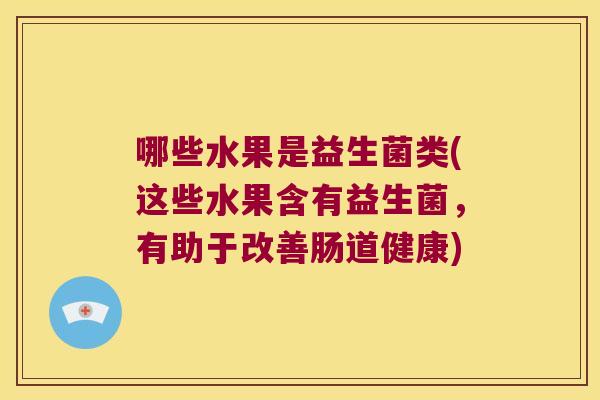 哪些水果是益生菌类(这些水果含有益生菌,有助于改善肠道健康) 哪些水果是益生菌类(这些水果含有益生菌,有助于改善肠道健康)