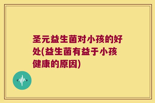 圣元益生菌对小孩的好处(益生菌有益于小孩健康的原因) 圣元益生菌对小孩的好处(益生菌有益于小孩健康的原因)