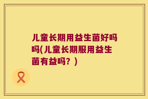 儿童长期用益生菌好吗吗(儿童长期服用益生菌有益吗？)