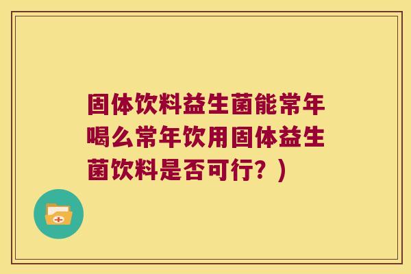 固体饮料益生菌能常年喝么常年饮用固体益生菌饮料是否可行？)