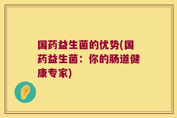国药益生菌的优势(国药益生菌：你的肠道健康专家)