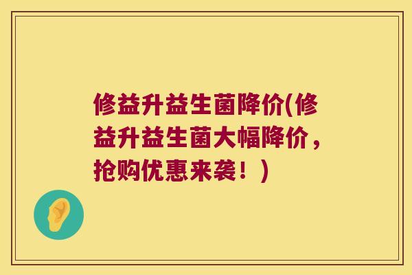 修益升益生菌降价(修益升益生菌大幅降价,抢购优惠来袭!) 修益升益生菌降价(修益升益生菌大幅降价,抢购优惠来袭!)