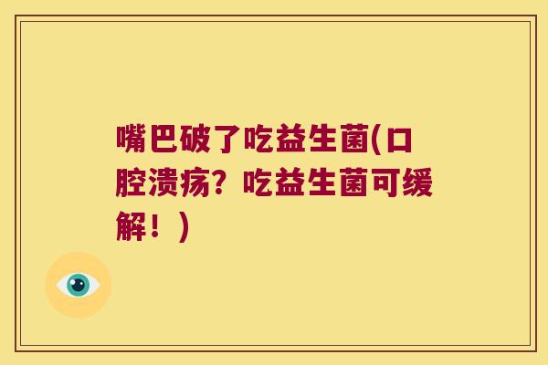 嘴巴破了吃益生菌(？吃益生菌可缓解！)