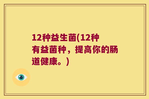12种益生菌(12种有益菌种，提高你的肠道健康。)