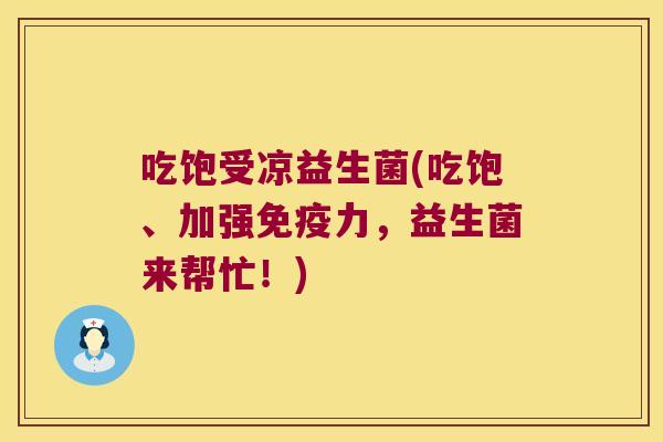 吃饱受凉益生菌(吃饱、加强免疫力，益生菌来帮忙！)