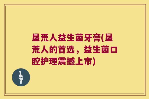 垦荒人益生菌牙膏(垦荒人的首选，益生菌口腔护理震撼上市)