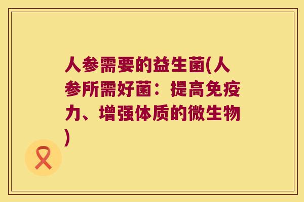 人参需要的益生菌(人参所需好菌:提高力、增强体质的微生物) 人参需要的益生菌(人参所需好菌:提高力、增强体质的微生物)