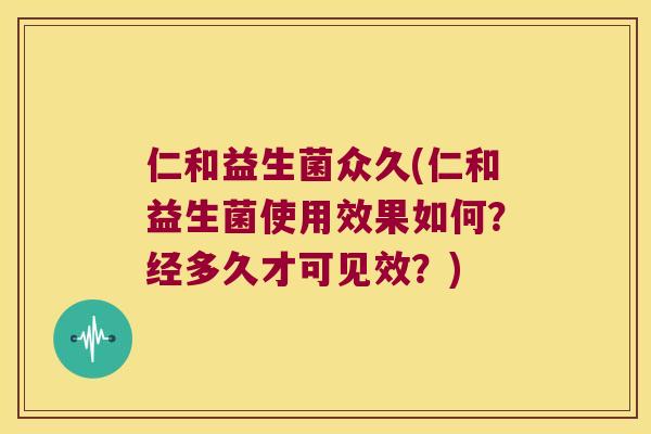 仁和益生菌众久(仁和益生菌使用效果如何？经多久才可见效？)