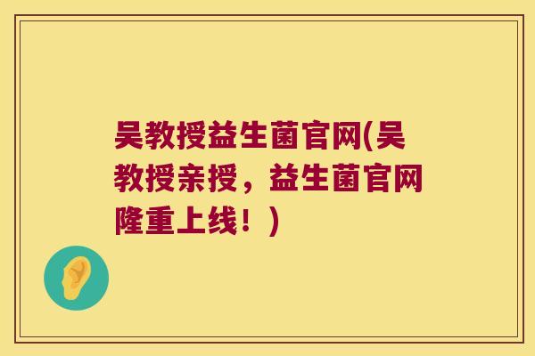 吴教授益生菌官网(吴教授亲授，益生菌官网隆重上线！)