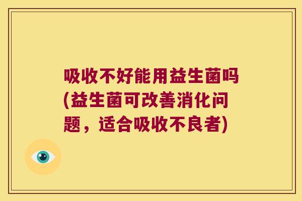 吸收不好能用益生菌吗(益生菌可改善消化问题,适合吸收不良者) 吸收不好能用益生菌吗(益生菌可改善消化问题,适合吸收不良者)