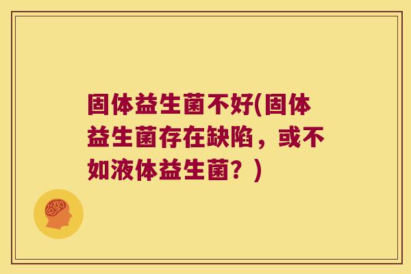 固体益生菌不好(固体益生菌存在缺陷，或不如液体益生菌？)