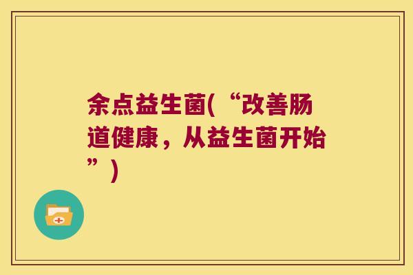 余点益生菌(“改善肠道健康,从益生菌开始”) 余点益生菌(“改善肠道健康,从益生菌开始”)