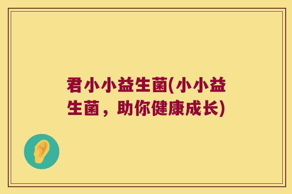 君小小益生菌(小小益生菌,助你健康成长) 君小小益生菌(小小益生菌,助你健康成长)