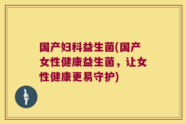 国产益生菌(国产女性健康益生菌,让女性健康更易守护) 国产益生菌(国产女性健康益生菌,让女性健康更易守护)