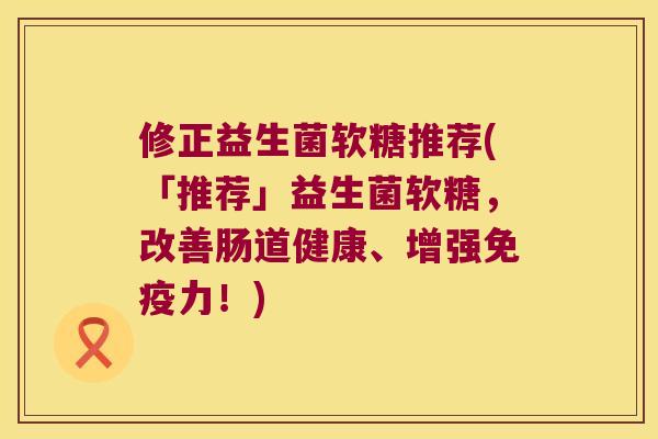 修正益生菌软糖推荐(「推荐」益生菌软糖，改善肠道健康、增强免疫力！)