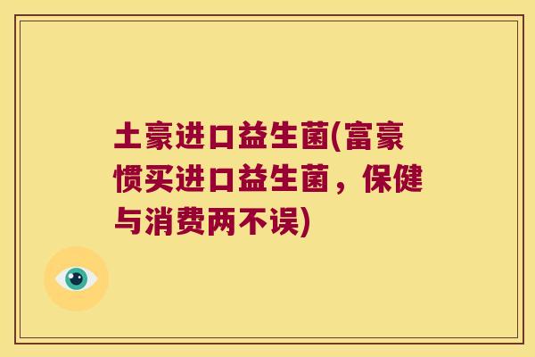 土豪进口益生菌(富豪惯买进口益生菌，保健与消费两不误)