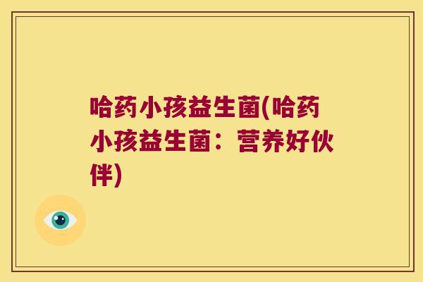 哈药小孩益生菌(哈药小孩益生菌：营养好伙伴)