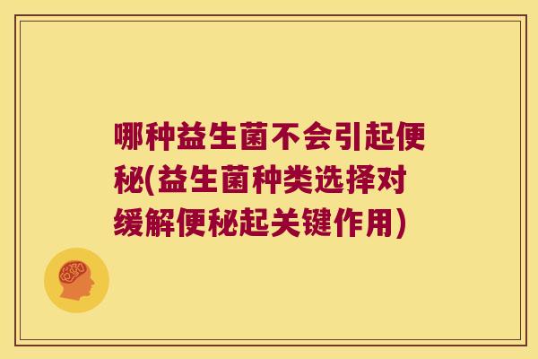 哪种益生菌不会引起(益生菌种类选择对缓解起关键作用) 哪种益生菌不会引起(益生菌种类选择对缓解起关键作用)