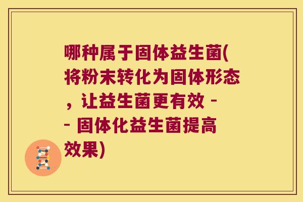 哪种属于固体益生菌(将粉末转化为固体形态，让益生菌更有效 -- 固体化益生菌提高效果)
