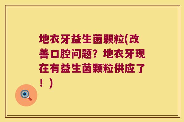 地衣牙益生菌颗粒(改善口腔问题？地衣牙现在有益生菌颗粒供应了！)
