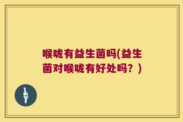 喉咙有益生菌吗(益生菌对喉咙有好处吗？)
