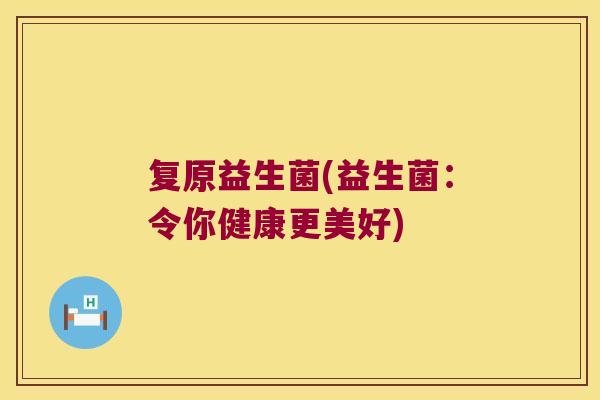 复原益生菌(益生菌:令你健康更美好) 复原益生菌(益生菌:令你健康更美好)
