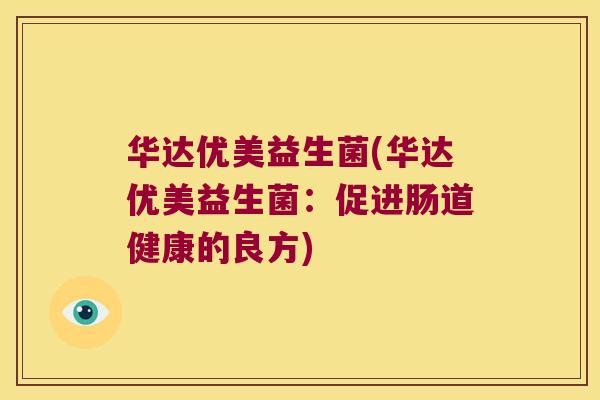 华达优美益生菌(华达优美益生菌:促进肠道健康的良方) 华达优美益生菌(华达优美益生菌:促进肠道健康的良方)
