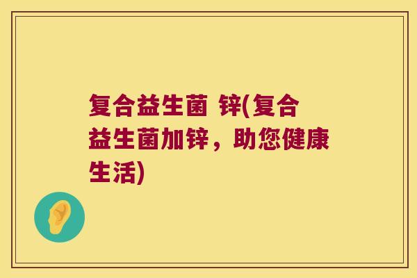 复合益生菌 锌(复合益生菌加锌，助您健康生活)
