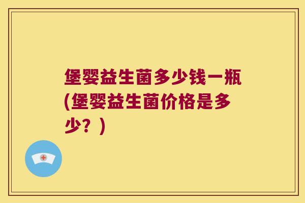 堡婴益生菌多少钱一瓶(堡婴益生菌价格是多少?) 堡婴益生菌多少钱一瓶(堡婴益生菌价格是多少?)