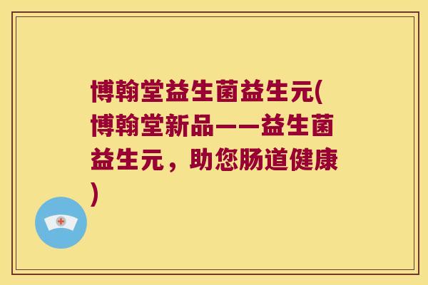 博翰堂益生菌益生元(博翰堂新品——益生菌益生元,助您肠道健康) 博翰堂益生菌益生元(博翰堂新品——益生菌益生元,助您肠道健康)