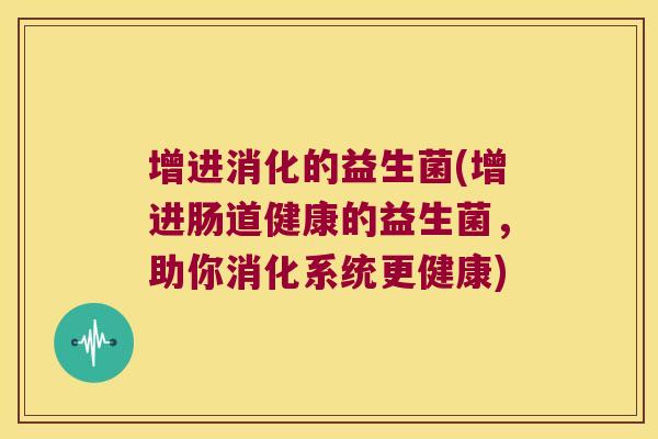 增进消化的益生菌(增进肠道健康的益生菌，助你消化系统更健康)