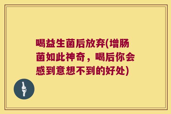 喝益生菌后放弃(增肠菌如此神奇，喝后你会感到意想不到的好处)