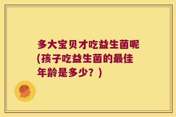 多大宝贝才吃益生菌呢(孩子吃益生菌的最佳年龄是多少？)