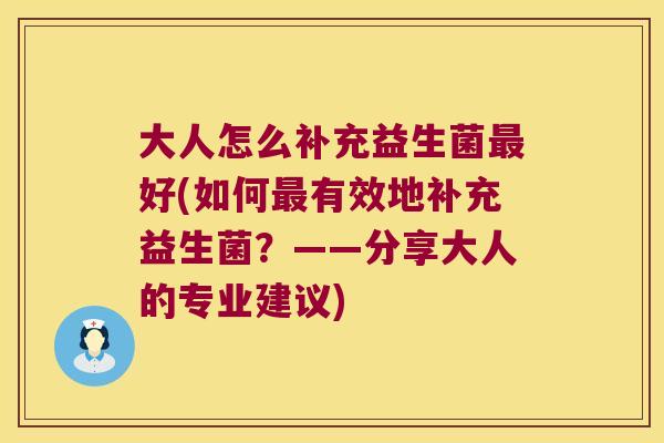 大人怎么补充益生菌好(如何有效地补充益生菌?——分享大人的专业建议) 大人怎么补充益生菌好(如何有效地补充益生菌?——分享大人的专业建议)
