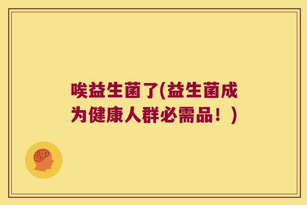 唉益生菌了(益生菌成为健康人群必需品!) 唉益生菌了(益生菌成为健康人群必需品!)