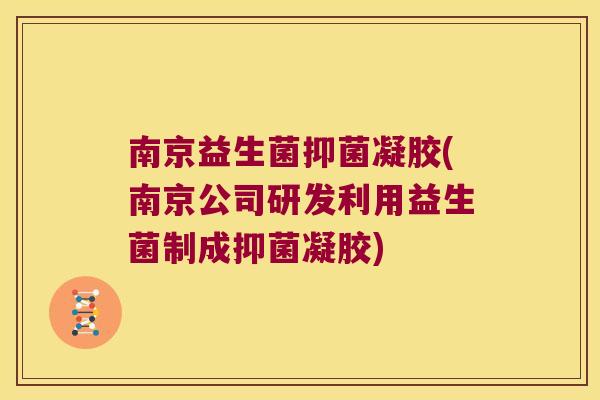 南京益生菌抑菌凝胶(南京公司研发利用益生菌制成抑菌凝胶)
