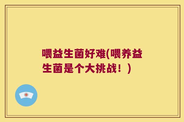 喂益生菌好难(喂养益生菌是个大挑战!) 喂益生菌好难(喂养益生菌是个大挑战!)