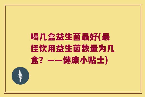 喝几盒益生菌好(佳饮用益生菌数量为几盒?——健康小贴士) 喝几盒益生菌好(佳饮用益生菌数量为几盒?——健康小贴士)