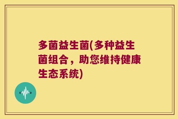 多菌益生菌(多种益生菌组合,助您维持健康生态系统) 多菌益生菌(多种益生菌组合,助您维持健康生态系统)