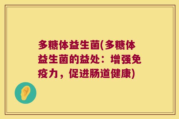 多糖体益生菌(多糖体益生菌的益处：增强免疫力，促进肠道健康)