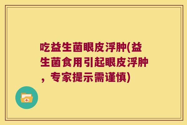 吃益生菌眼皮浮肿(益生菌食用引起眼皮浮肿，专家提示需谨慎)