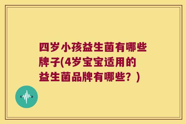 四岁小孩益生菌有哪些牌子(4岁宝宝适用的益生菌品牌有哪些？)
