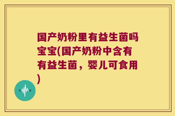 国产奶粉里有益生菌吗宝宝(国产奶粉中含有有益生菌，婴儿可食用)