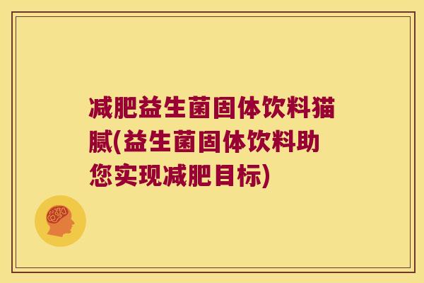 益生菌固体饮料猫腻(益生菌固体饮料助您实现目标) 益生菌固体饮料猫腻(益生菌固体饮料助您实现目标)