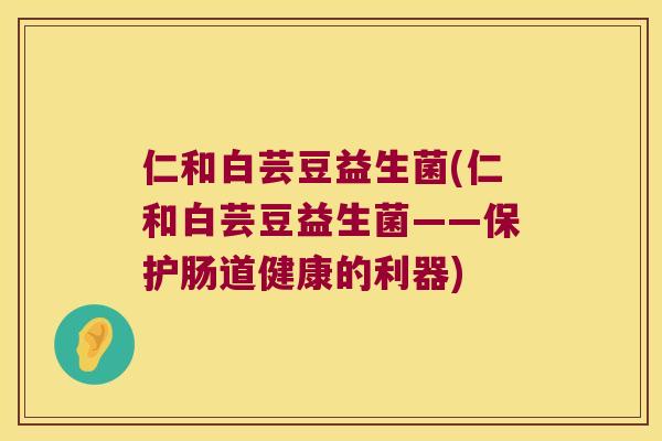 仁和白芸豆益生菌(仁和白芸豆益生菌——保护肠道健康的利器) 仁和白芸豆益生菌(仁和白芸豆益生菌——保护肠道健康的利器)