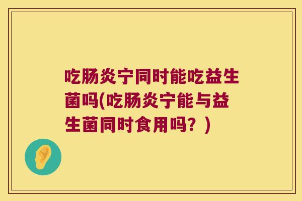 吃肠炎宁同时能吃益生菌吗(吃肠炎宁能与益生菌同时食用吗？)