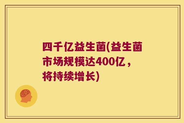 四千亿益生菌(益生菌市场规模达400亿，将持续增长)
