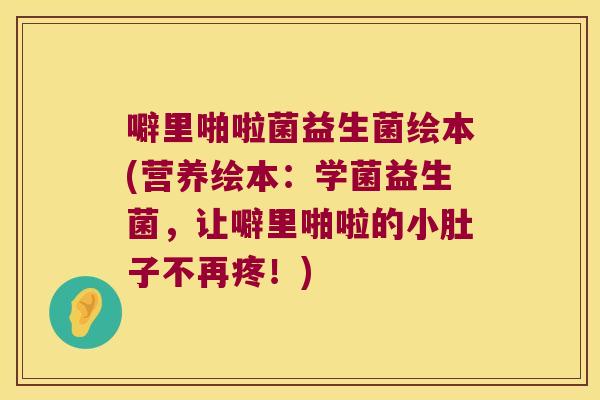 噼里啪啦菌益生菌绘本(营养绘本：学菌益生菌，让噼里啪啦的小肚子不再疼！)